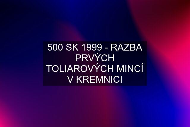 500 SK 1999 - RAZBA PRVÝCH TOLIAROVÝCH MINCÍ V KREMNICI