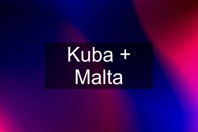 Kuba + Malta