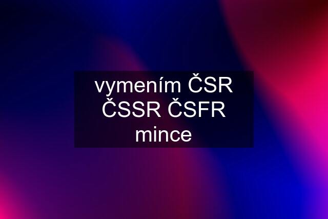 vymením ČSR ČSSR ČSFR mince