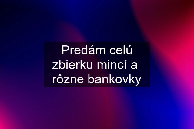 Predám celú zbierku mincí a  rôzne bankovky