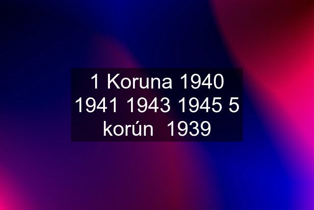 1 Koruna 1940 1941 1943 1945 5 korún  1939