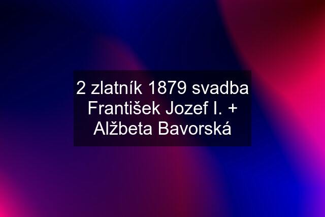 2 zlatník 1879 svadba František Jozef I. + Alžbeta Bavorská