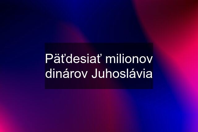 Päťdesiať milionov dinárov Juhoslávia