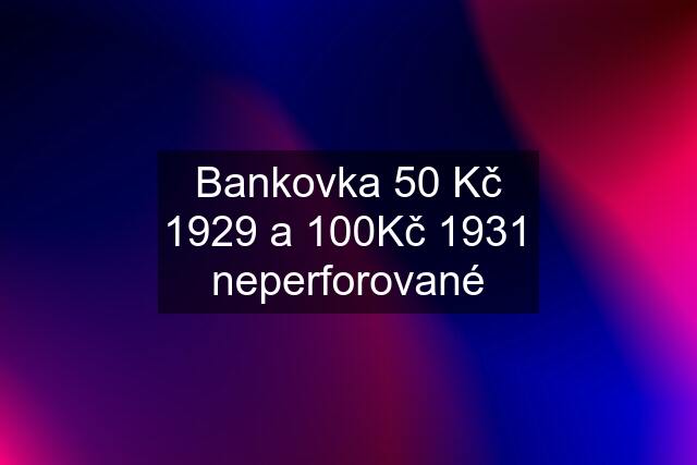 Bankovka 50 Kč 1929 a 100Kč 1931 neperforované