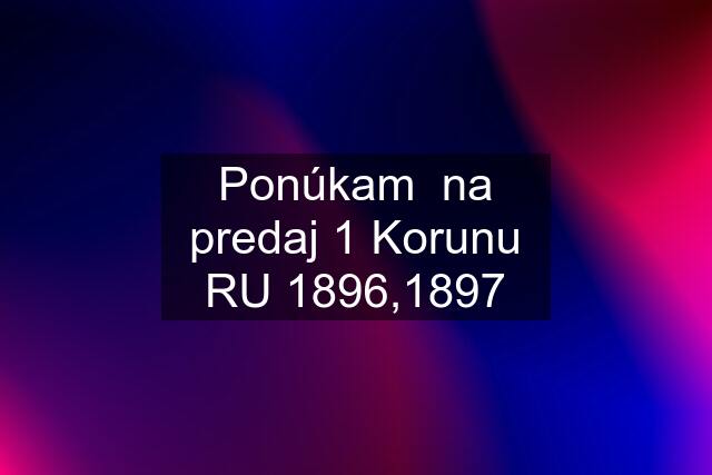 Ponúkam  na predaj 1 Korunu RU 1896,1897