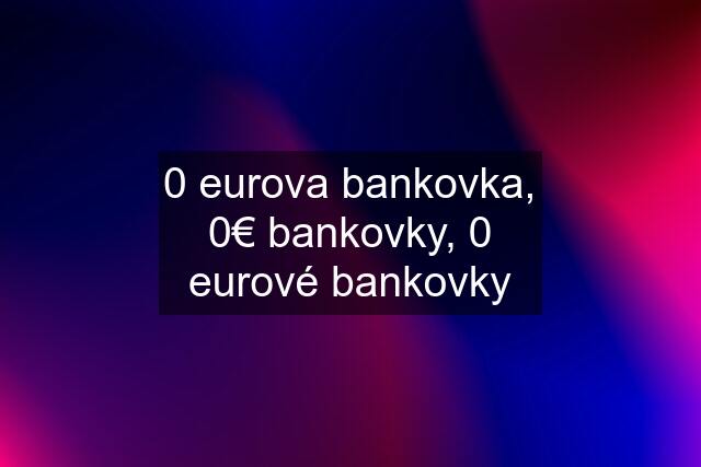 0 eurova bankovka, 0€ bankovky, 0 eurové bankovky