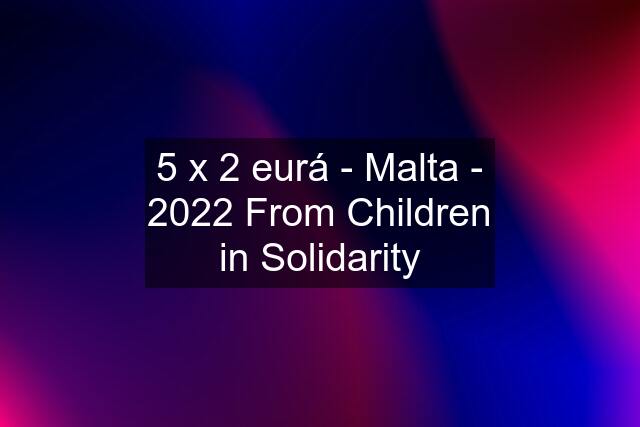 5 x 2 eurá - Malta - 2022 From Children in Solidarity