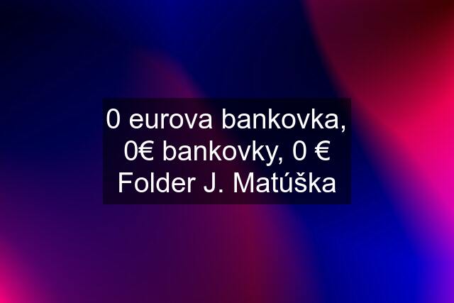 0 eurova bankovka, 0€ bankovky, 0 € Folder J. Matúška