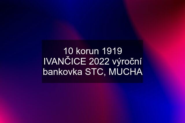 10 korun 1919 IVANČICE 2022 výroční bankovka STC, MUCHA