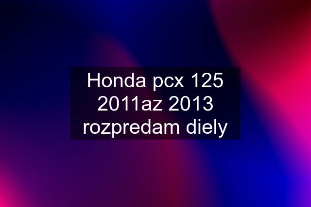 Honda pcx 125 2011az 2013 rozpredam diely