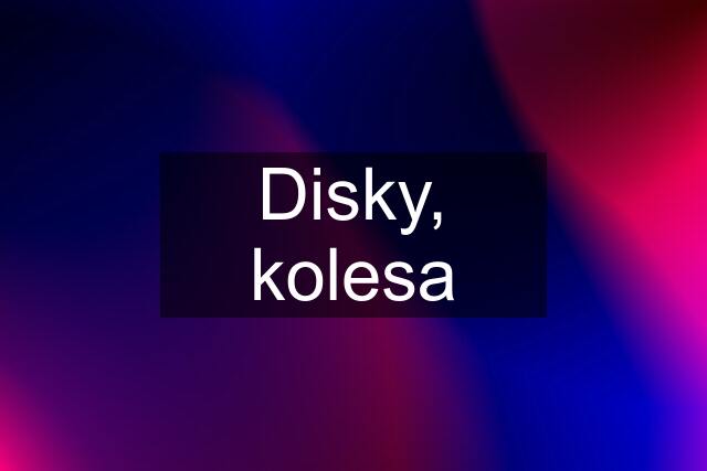 Disky, kolesa