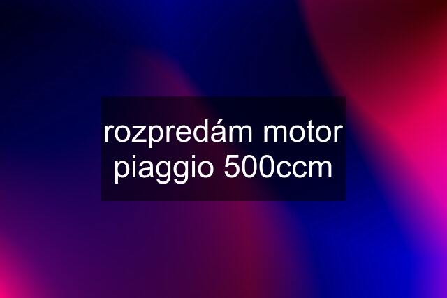 rozpredám motor piaggio 500ccm