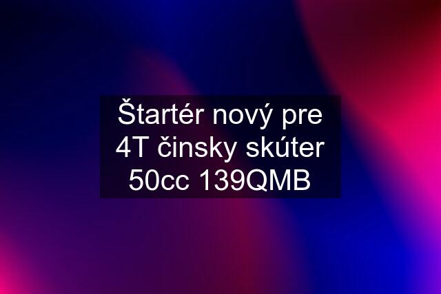 Štartér nový pre 4T činsky skúter 50cc 139QMB