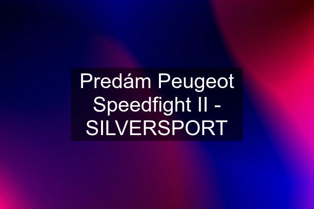 Predám Peugeot Speedfight II - SILVERSPORT