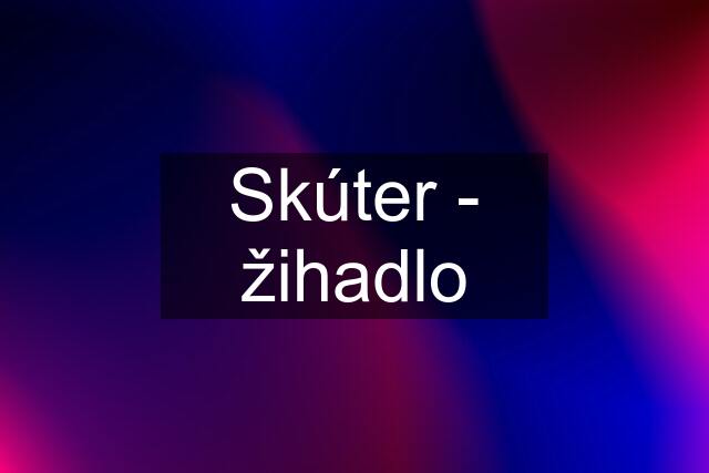 Skúter - žihadlo