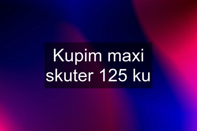 Kupim maxi skuter 125 ku