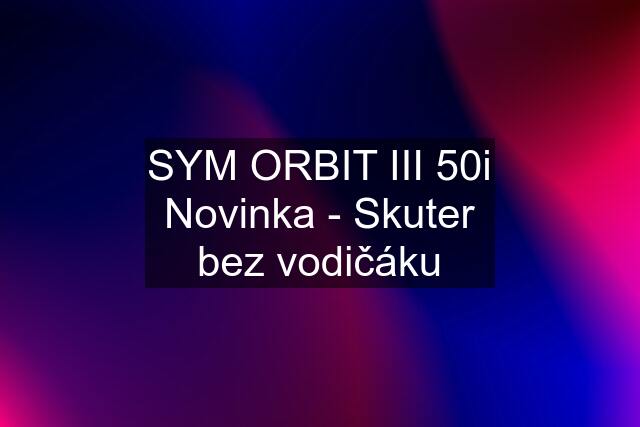 SYM ORBIT III 50i Novinka - Skuter bez vodičáku