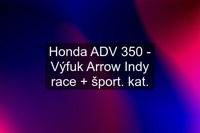 Honda ADV 350 - Výfuk Arrow Indy race + šport. kat.