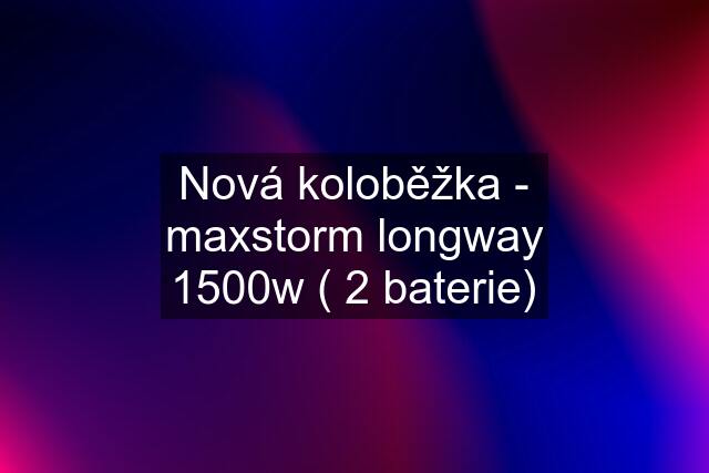 Nová koloběžka - maxstorm longway 1500w ( 2 baterie)