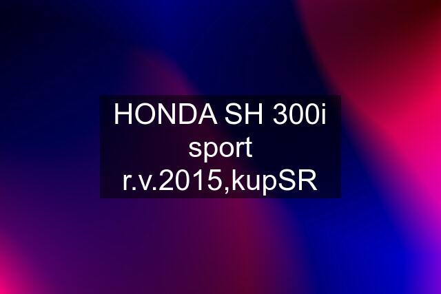 HONDA SH 300i sport r.v.2015,kupSR