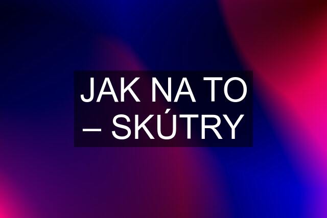 JAK NA TO – SKÚTRY