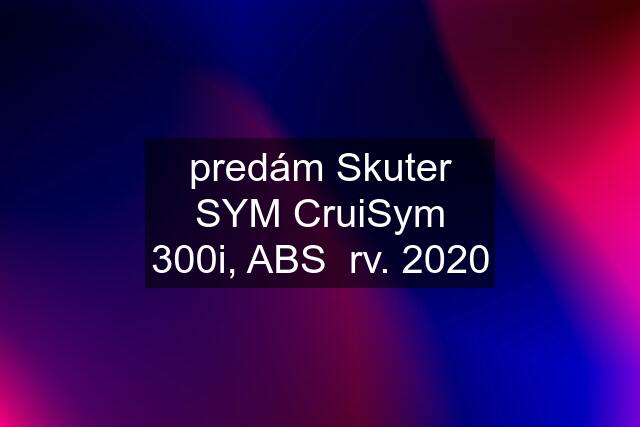 predám Skuter SYM CruiSym 300i, ABS  rv. 2020