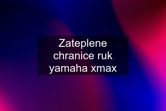 Zateplene chranice ruk yamaha xmax