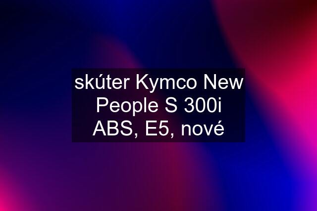 skúter Kymco New People S 300i ABS, E5, nové