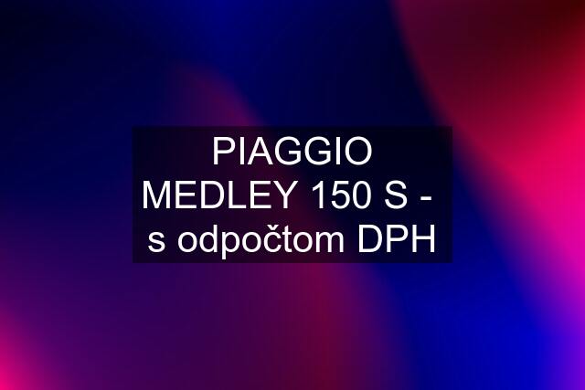 PIAGGIO MEDLEY 150 S -  s odpočtom DPH