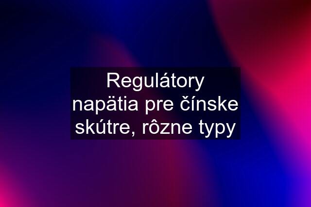 Regulátory napätia pre čínske skútre, rôzne typy