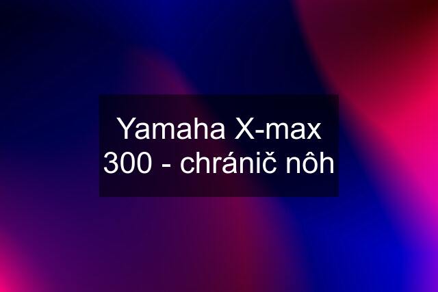 Yamaha X-max 300 - chránič nôh