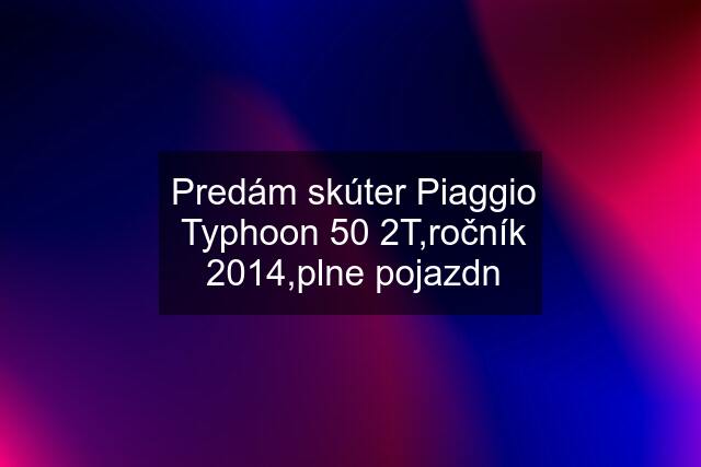 Predám skúter Piaggio Typhoon 50 2T,ročník 2014,plne pojazdn