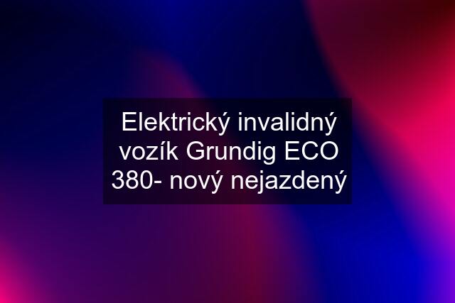 Elektrický invalidný vozík Grundig ECO 380- nový nejazdený