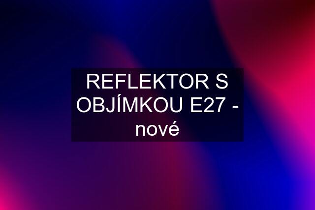 REFLEKTOR S OBJÍMKOU E27 - nové
