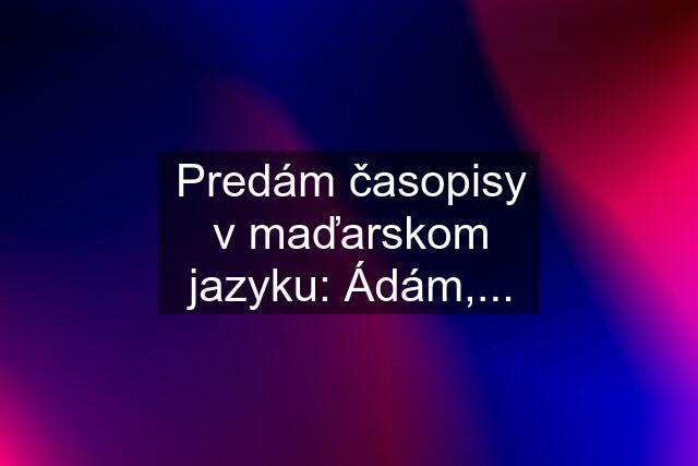 Predám časopisy v maďarskom jazyku: Ádám,...