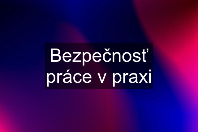 Bezpečnosť práce v praxi