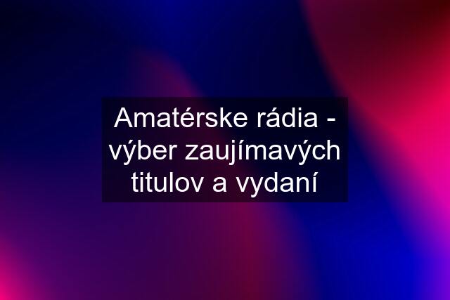 Amatérske rádia - výber zaujímavých titulov a vydaní