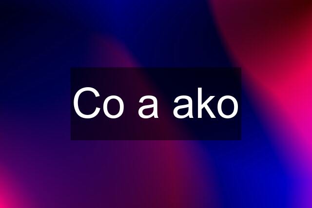 Co a ako