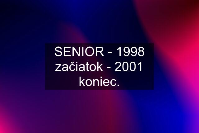 SENIOR - 1998 začiatok - 2001 koniec.