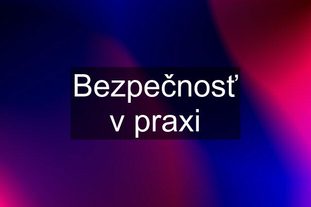 Bezpečnosť v praxi