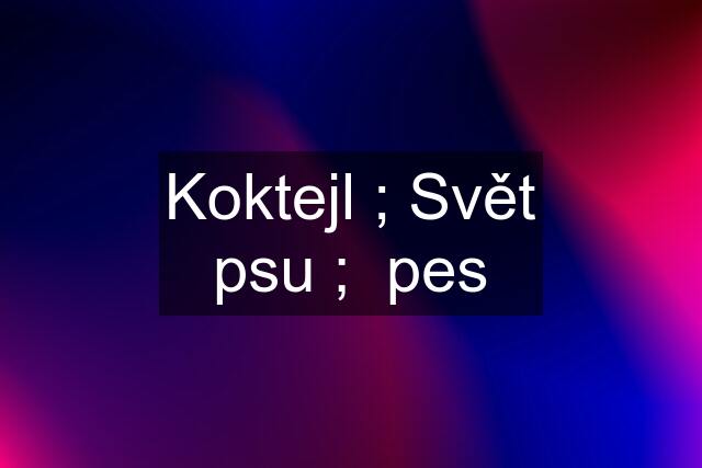 Koktejl ; Svět psu ;  pes