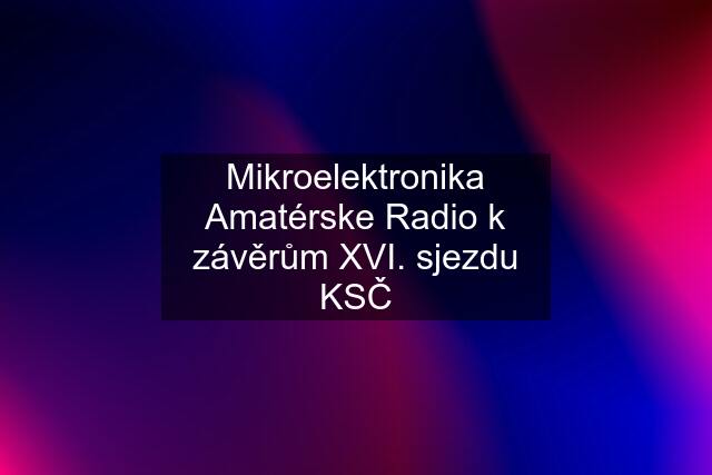 Mikroelektronika Amatérske Radio k závěrům XVI. sjezdu KSČ