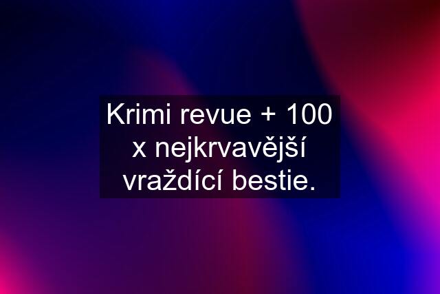 Krimi revue + 100 x nejkrvavější vraždící bestie.