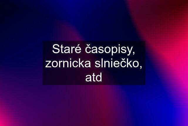 Staré časopisy, zornicka slniečko, atd