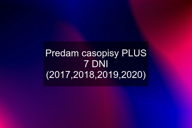 Predam casopisy PLUS 7 DNI (2017,2018,2019,2020)