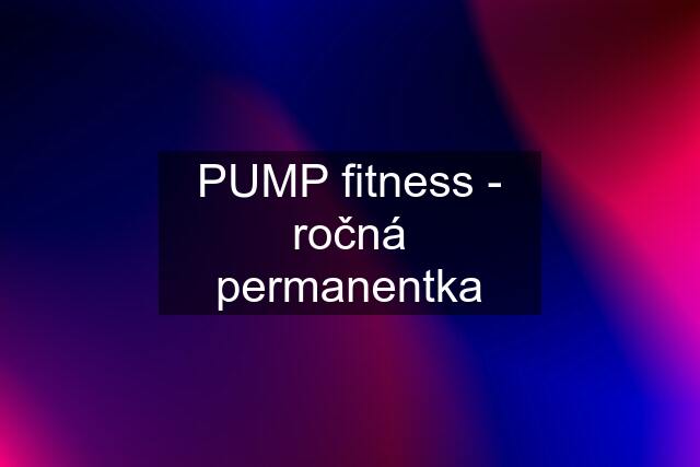 PUMP fitness - ročná permanentka