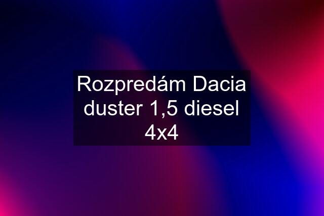 Rozpredám Dacia duster 1,5 diesel 4x4
