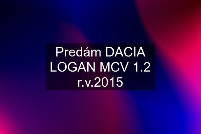 Predám DACIA LOGAN MCV 1.2 r.v.2015