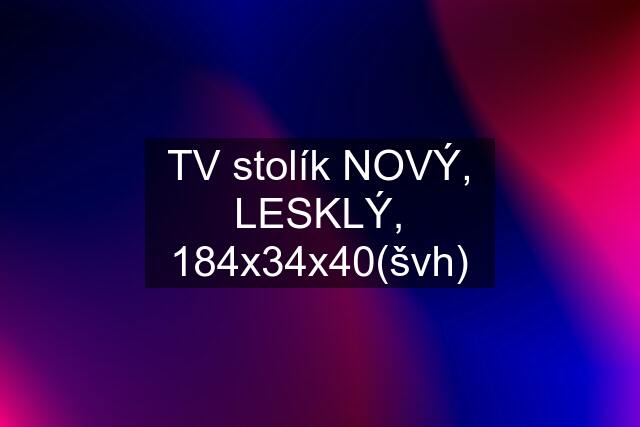 TV stolík NOVÝ, LESKLÝ, 184x34x40(švh)