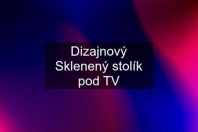 Dizajnový Sklenený stolík pod TV